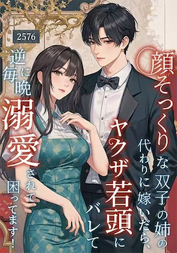 顔そっくりな双子の姉の代わりに嫁いだら、ヤクザ若頭にバレて逆に毎晩溺愛されて困ってます！
